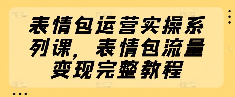 表情包运营实操系列课，表情包流量变现完整教程网赚库-项目库-轻创网-中创网-福缘网-冒泡网-资源之家-魔方项目库网赚库