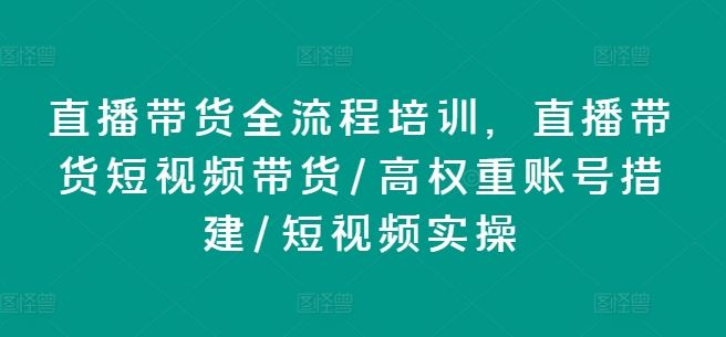 直播带货全流程培训，直播带货短视频带货/高权重账号措建/短视频实操网赚库-项目库-轻创网-中创网-福缘网-冒泡网-资源之家-魔方项目库网赚库