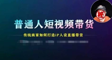 普通人短视频带货，传统商家如何打造IP人设直播带货网赚库-项目库-轻创网-中创网-福缘网-冒泡网-资源之家-魔方项目库网赚库