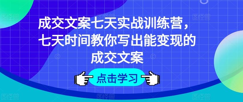 成交文案七天实战训练营，七天时间教你写出能变现的成交文案网赚库-项目库-轻创网-中创网-福缘网-冒泡网-资源之家-魔方项目库网赚库