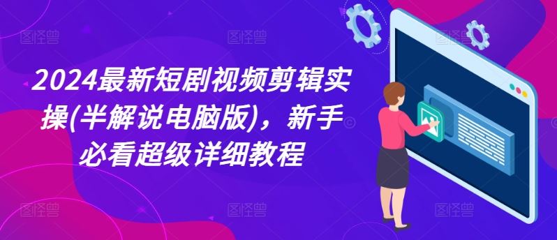 2024最新短剧视频剪辑实操(半解说电脑版)，新手必看超级详细教程网赚库-项目库-轻创网-中创网-福缘网-冒泡网-资源之家-魔方项目库网赚库
