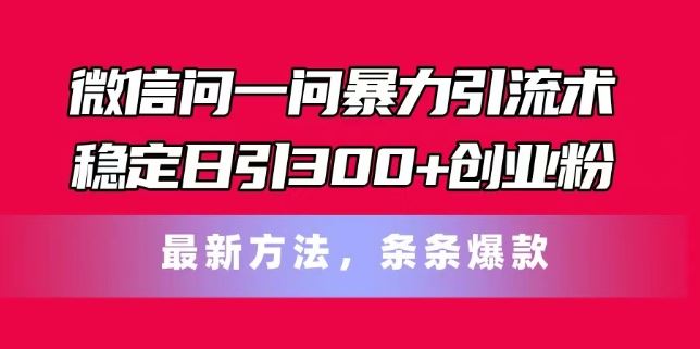 微信问一问暴力引流术，稳定日引300+创业粉，最新方法，条条爆款【揭秘】网赚库-项目库-轻创网-中创网-福缘网-冒泡网-资源之家-魔方项目库网赚库