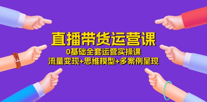 直播带货运营课，0基础全套运营实操 流量变现+思维模型+多案例呈现（34节）网赚库-项目库-轻创网-中创网-福缘网-冒泡网-资源之家-魔方项目库网赚库