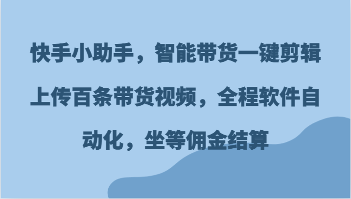 快手小助手，智能带货一键剪辑上传百条带货视频，全程软件自动化，坐等佣金结算网赚库-项目库-轻创网-中创网-福缘网-冒泡网-资源之家-魔方项目库网赚库