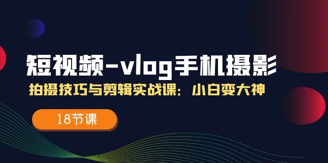 短视频vlog手机摄影拍摄技巧与剪辑实战课，小白变大神（18节课）网赚库-项目库-轻创网-中创网-福缘网-冒泡网-资源之家-魔方项目库网赚库