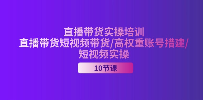 （11512期）2024直播带货实操培训，直播带货短视频带货/高权重账号措建/短视频实操网赚库-项目库-轻创网-中创网-福缘网-冒泡网-资源之家-魔方项目库网赚库