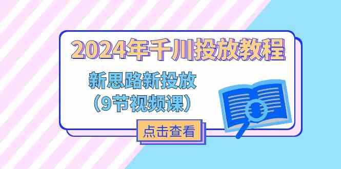 2024年千川投放教程，新思路+新投放（9节视频课）网赚库-项目库-轻创网-中创网-福缘网-冒泡网-资源之家-魔方项目库网赚库