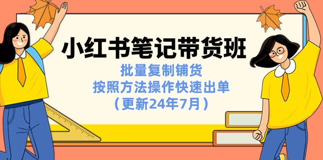 （11529期）小红书笔记-带货班：批量复制铺货，按照方法操作快速出单（更新24年7月）网赚库-项目库-轻创网-中创网-福缘网-冒泡网-资源之家-魔方项目库网赚库