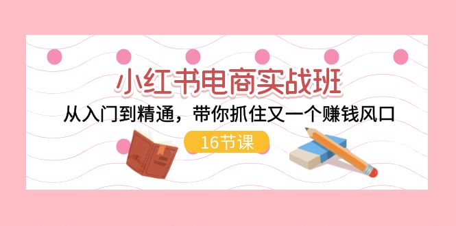 （11533期）小红书电商实战班，从入门到精通，带你抓住又一个赚钱风口（16节）网赚库-项目库-轻创网-中创网-福缘网-冒泡网-资源之家-魔方项目库网赚库