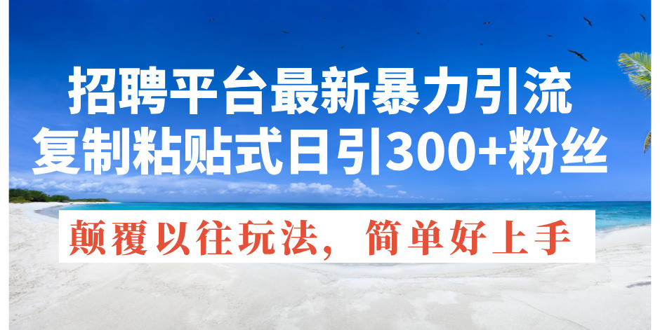 （11538期）招聘平台最新暴力引流，复制粘贴式日引300+粉丝，颠覆以往垃圾玩法，简…网赚库-项目库-轻创网-中创网-福缘网-冒泡网-资源之家-魔方项目库网赚库
