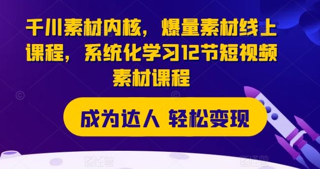 千川素材内核，爆量素材线上课程，系统化学习12节短视频素材课程网赚库-项目库-轻创网-中创网-福缘网-冒泡网-资源之家-魔方项目库网赚库
