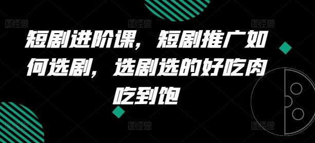 短剧进阶课，短剧推广如何选剧，选剧选的好吃肉吃到饱网赚库-项目库-轻创网-中创网-福缘网-冒泡网-资源之家-魔方项目库网赚库