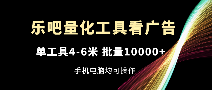 （11555期）乐吧量化工具看广告，单工具4-6米，批量10000+，手机电脑均可操作网赚库-项目库-轻创网-中创网-福缘网-冒泡网-资源之家-魔方项目库网赚库