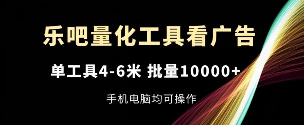 乐吧量化工具看广告，单工具4-6米，批量1w+，手机电脑均可操作【揭秘】网赚库-项目库-轻创网-中创网-福缘网-冒泡网-资源之家-魔方项目库网赚库