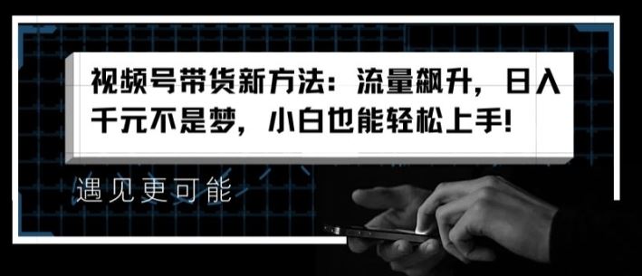 视频号带货新方法：流量飙升，日入千元不是梦，小白也能轻松上手【揭秘】网赚库-项目库-轻创网-中创网-福缘网-冒泡网-资源之家-魔方项目库网赚库