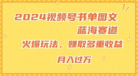 2024视频号书单图文蓝海赛道，火爆玩法，赚取多重收益，小白轻松上手，月入上万【揭秘】网赚库-项目库-轻创网-中创网-福缘网-冒泡网-资源之家-魔方项目库网赚库