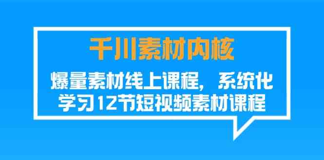千川素材内核，爆量素材线上课程，系统化学习短视频素材（12节）网赚库-项目库-轻创网-中创网-福缘网-冒泡网-资源之家-魔方项目库网赚库