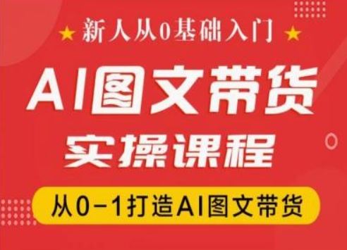 新人从0基础入门，抖音AI图文带货实操课程，从0-1打造AI图文带货网赚库-项目库-轻创网-中创网-福缘网-冒泡网-资源之家-魔方项目库网赚库