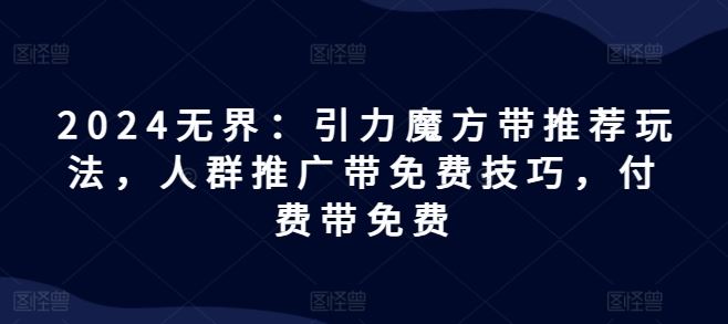 2024无界：引力魔方带推荐玩法，人群推广带免费技巧，付费带免费网赚库-项目库-轻创网-中创网-福缘网-冒泡网-资源之家-魔方项目库网赚库