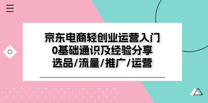 （11569期）京东电商-轻创业运营入门0基础通识及经验分享：选品/流量/推广/运营网赚库-项目库-轻创网-中创网-福缘网-冒泡网-资源之家-魔方项目库网赚库