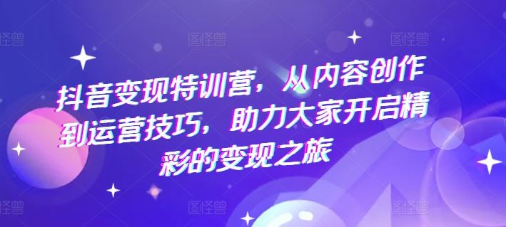 抖音变现特训营，从内容创作到运营技巧，助力大家开启精彩的变现之旅网赚库-项目库-轻创网-中创网-福缘网-冒泡网-资源之家-魔方项目库网赚库