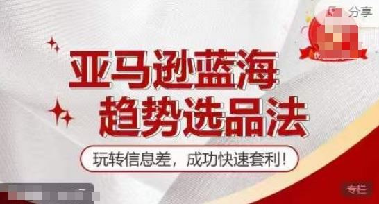【训练营】亚马逊蓝海趋势选品法，玩转信息差，成功快速套利网赚库-项目库-轻创网-中创网-福缘网-冒泡网-资源之家-魔方项目库网赚库