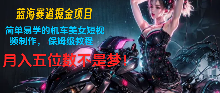 蓝海赛道掘金项目：简单易学的机车美女短视频制作， 保姆级教程，月入五位数不是梦网赚库-项目库-轻创网-中创网-福缘网-冒泡网-资源之家-魔方项目库网赚库