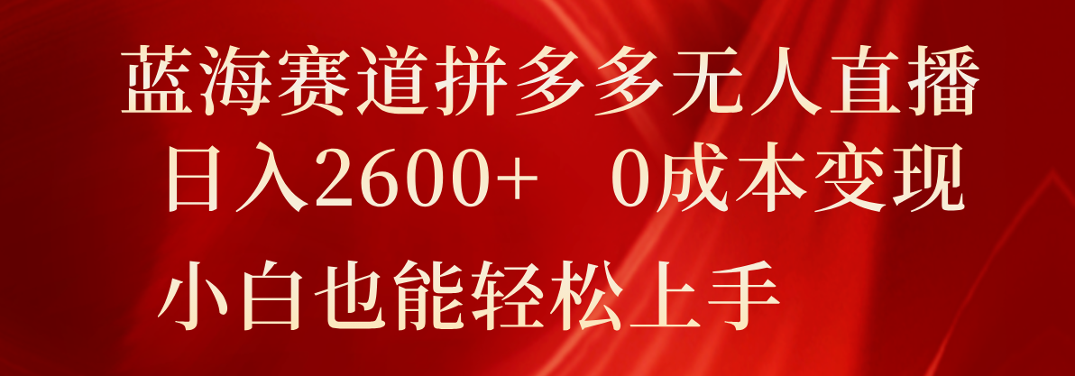 蓝海赛道拼多多无人直播，日入2600+，0成本变现，小白也能轻松上手网赚库-项目库-轻创网-中创网-福缘网-冒泡网-资源之家-魔方项目库网赚库