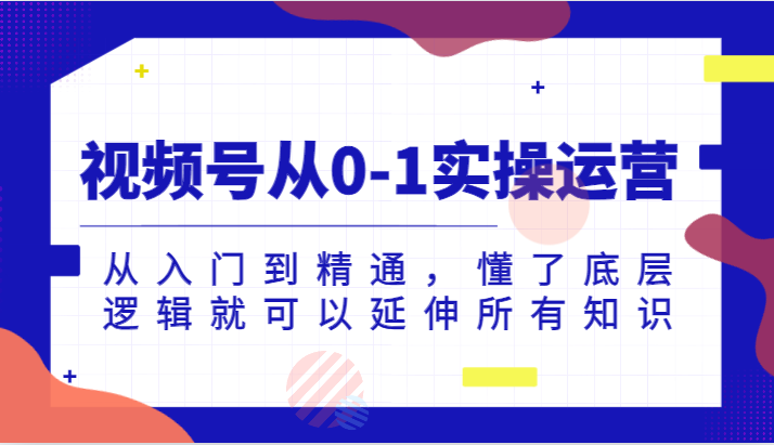 视频号从0-1实操运营，从入门到精通，懂了底层逻辑就可以延伸所有知识（更新2024.7）网赚库-项目库-轻创网-中创网-福缘网-冒泡网-资源之家-魔方项目库网赚库