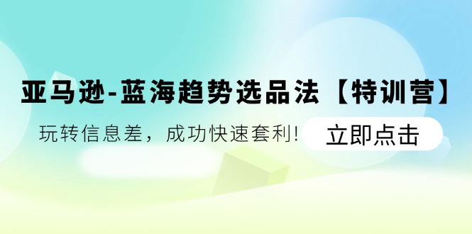 （11591期）亚马逊-蓝海趋势选品法【特训营】：玩转信息差，成功快速套利!网赚库-项目库-轻创网-中创网-福缘网-冒泡网-资源之家-魔方项目库网赚库