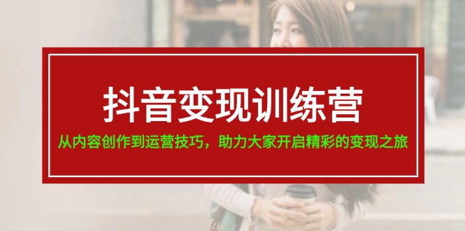 （11593期）抖音变现训练营，从内容创作到运营技巧，助力大家开启精彩的变现之旅网赚库-项目库-轻创网-中创网-福缘网-冒泡网-资源之家-魔方项目库网赚库