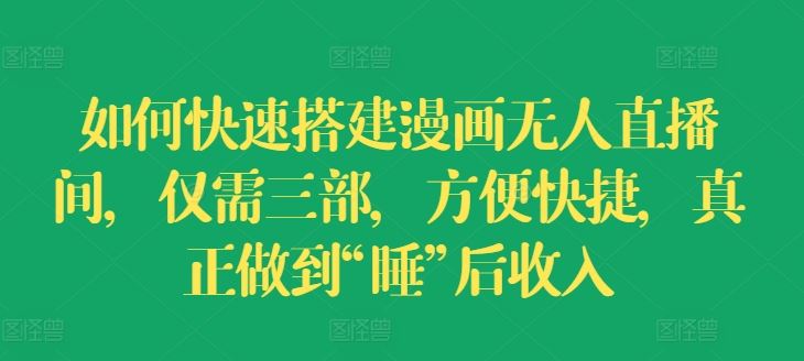 如何快速搭建漫画无人直播间，仅需三部，方便快捷，真正做到“睡”后收入【揭秘】网赚库-项目库-轻创网-中创网-福缘网-冒泡网-资源之家-魔方项目库网赚库