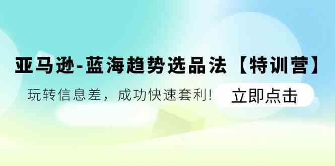 亚马逊蓝海趋势选品法【特训营】：玩转信息差，成功快速套利网赚库-项目库-轻创网-中创网-福缘网-冒泡网-资源之家-魔方项目库网赚库