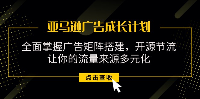 （11619期）亚马逊-广告成长计划，掌握广告矩阵搭建/开源节流/流量来源多元化网赚库-项目库-轻创网-中创网-福缘网-冒泡网-资源之家-魔方项目库网赚库