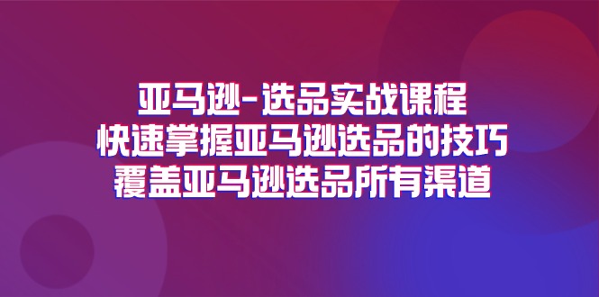（11620期）亚马逊-选品实战课程，快速掌握亚马逊选品的技巧，覆盖亚马逊选品所有渠道网赚库-项目库-轻创网-中创网-福缘网-冒泡网-资源之家-魔方项目库网赚库