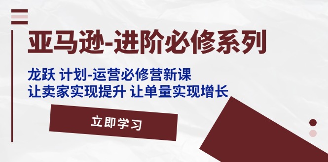 （11623期）亚马逊-进阶必修系列，龙跃 计划-运营必修营新课，让卖家实现提升 让单…网赚库-项目库-轻创网-中创网-福缘网-冒泡网-资源之家-魔方项目库网赚库