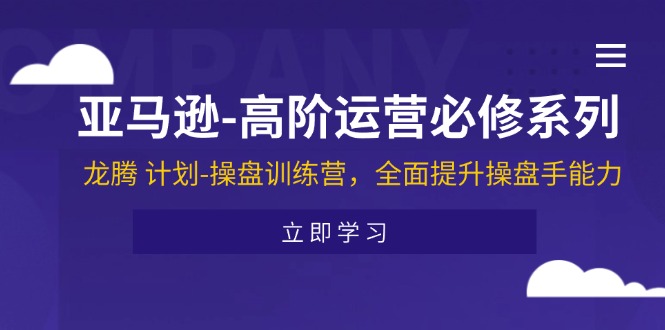 （11625期）亚马逊-高阶运营必修系列，龙腾 计划-操盘训练营，全面提升操盘手能力网赚库-项目库-轻创网-中创网-福缘网-冒泡网-资源之家-魔方项目库网赚库