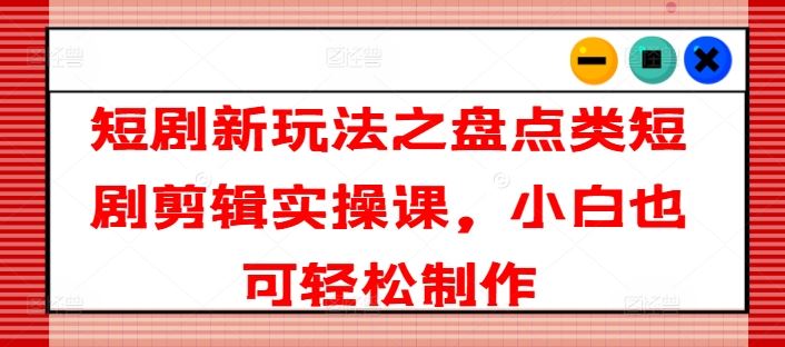 短剧新玩法之盘点类短剧剪辑实操课，小白也可轻松制作网赚库-项目库-轻创网-中创网-福缘网-冒泡网-资源之家-魔方项目库网赚库