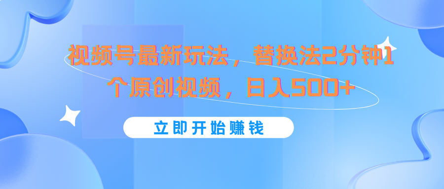 视频号最新玩法，替换法2分钟1个原创视频，日入500+网赚库-项目库-轻创网-中创网-福缘网-冒泡网-资源之家-魔方项目库网赚库