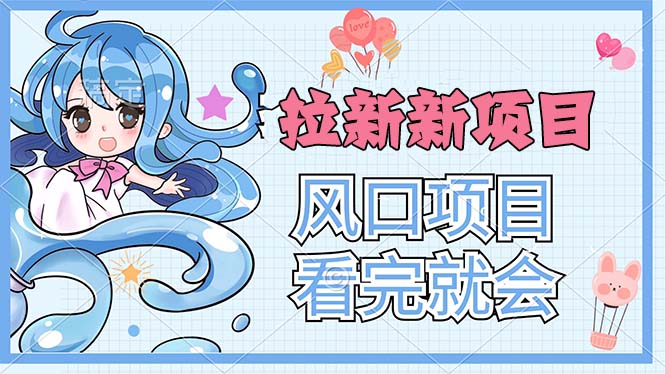 （11613期）拉新界的新玩法，风口项目，看完就会，动手就有网赚库-项目库-轻创网-中创网-福缘网-冒泡网-资源之家-魔方项目库网赚库