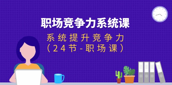 （11617期）职场-竞争力系统课：系统提升竞争力（24节-职场课）网赚库-项目库-轻创网-中创网-福缘网-冒泡网-资源之家-魔方项目库网赚库