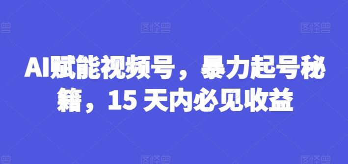 AI赋能视频号，暴力起号秘籍，15 天内必见收益【揭秘】网赚库-项目库-轻创网-中创网-福缘网-冒泡网-资源之家-魔方项目库网赚库