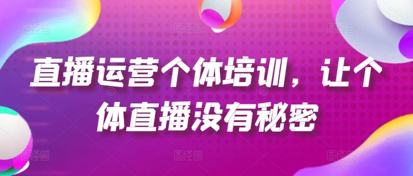 直播运营个体培训，让个体直播没有秘密，起号、货源、单品打爆、投流等玩法网赚库-项目库-轻创网-中创网-福缘网-冒泡网-资源之家-魔方项目库网赚库