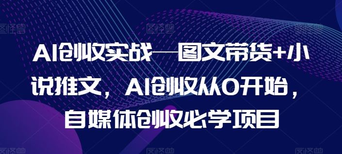 AI创收实战—图文带货+小说推文，AI创收从0开始，自媒体创收必学项目网赚库-项目库-轻创网-中创网-福缘网-冒泡网-资源之家-魔方项目库网赚库