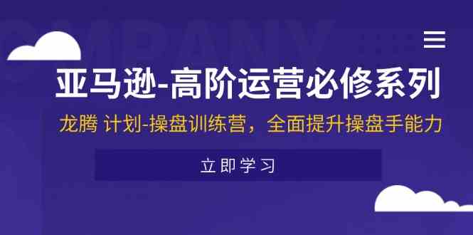 亚马逊高阶运营必修系列，龙腾计划-操盘训练营，全面提升操盘手能力网赚库-项目库-轻创网-中创网-福缘网-冒泡网-资源之家-魔方项目库网赚库