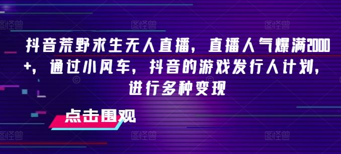抖音荒野求生无人直播，直播人气爆满2000+，通过小风车，抖音的游戏发行人计划，进行多种变现【揭秘】网赚库-项目库-轻创网-中创网-福缘网-冒泡网-资源之家-魔方项目库网赚库