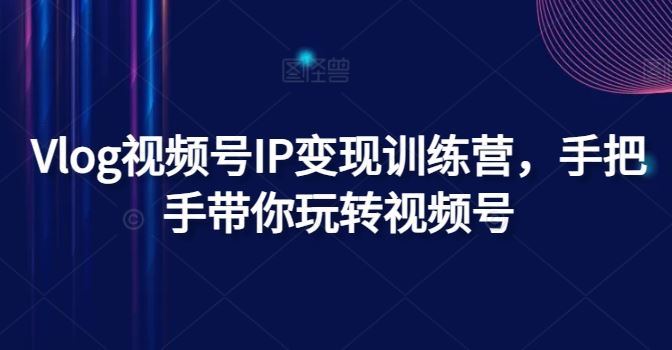 Vlog视频号IP变现训练营，手把手带你玩转视频号网赚库-项目库-轻创网-中创网-福缘网-冒泡网-资源之家-魔方项目库网赚库