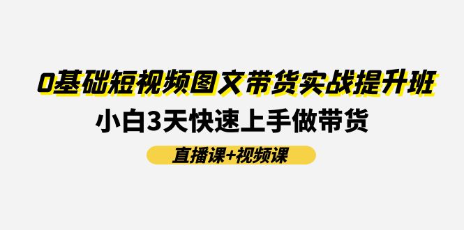 0基础短视频图文带货实战提升班，小白3天快速上手做带货(直播课+视频课)网赚库-项目库-轻创网-中创网-福缘网-冒泡网-资源之家-魔方项目库网赚库