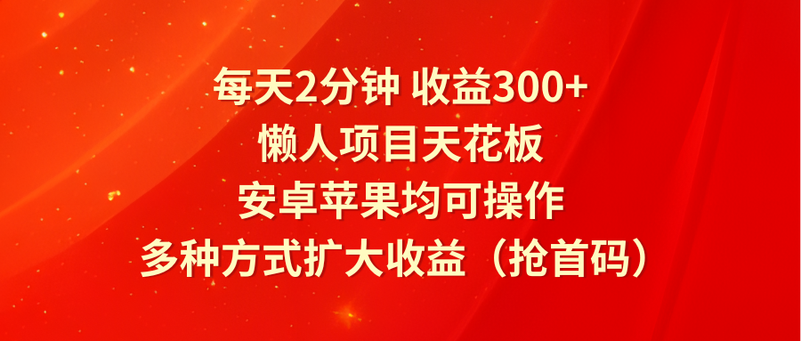 每天2分钟收益300+，懒人项目天花板，安卓苹果均可操作，多种方式扩大收益（抢首码）网赚库-项目库-轻创网-中创网-福缘网-冒泡网-资源之家-魔方项目库网赚库