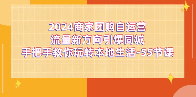 （11655期）2024商家团购-自运营流量新方向引爆同城，手把手教你玩转本地生活-55节课网赚库-项目库-轻创网-中创网-福缘网-冒泡网-资源之家-魔方项目库网赚库